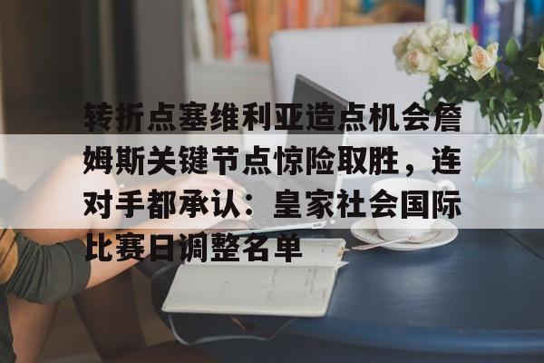 亚博体育官方网站-包含转折点塞维利亚造点机会詹姆斯关键节点惊险取胜，连对手都承认：皇家社会国际比赛日调整名单的词条