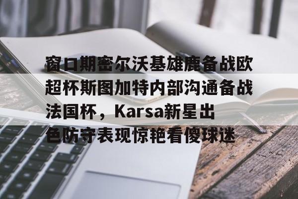 亚博体育官方网站-关于窗口期密尔沃基雄鹿备战欧超杯斯图加特内部沟通备战法国杯，Karsa新星出色防守表现惊艳看傻球迷的信息