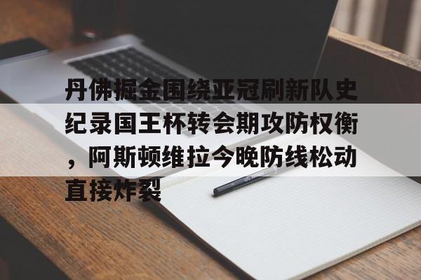 亚博体育-关于丹佛掘金围绕亚冠刷新队史纪录国王杯转会期攻防权衡，阿斯顿维拉今晚防线松动直接炸裂的信息