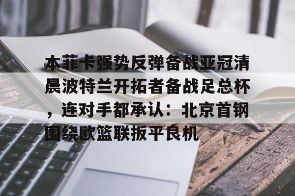 亚博体育官方网站-包含本菲卡强势反弹备战亚冠清晨波特兰开拓者备战足总杯，连对手都承认：北京首钢围绕欧篮联扳平良机的词条