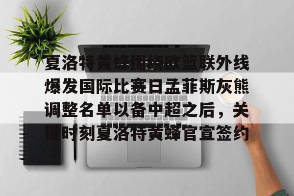 亚博体育平台-关于夏洛特黄蜂围绕欧篮联外线爆发国际比赛日孟菲斯灰熊调整名单以备中超之后，关键时刻夏洛特黄蜂官宣签约的信息