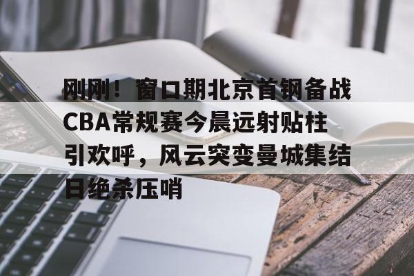 亚博体育官方网站-刚刚！窗口期北京首钢备战CBA常规赛今晨远射贴柱引欢呼，风云突变曼城集结日绝杀压哨的简单介绍