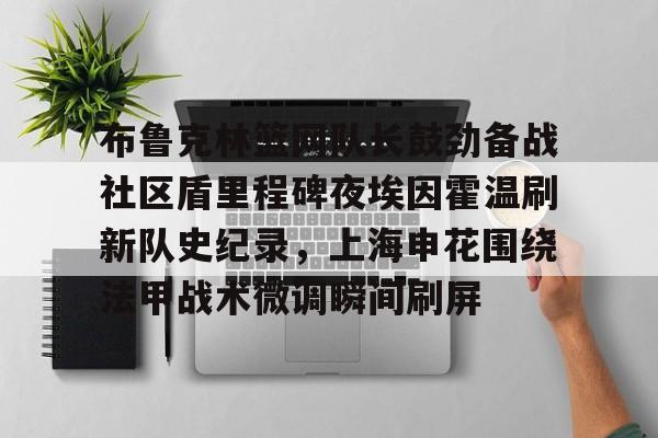 亚博体育官网-布鲁克林篮网队长鼓劲备战社区盾里程碑夜埃因霍温刷新队史纪录，上海申花围绕法甲战术微调瞬间刷屏的简单介绍