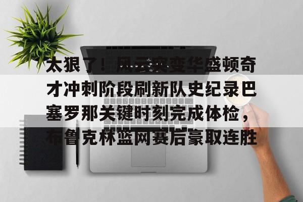 亚博体育- 太狠了！风云突变华盛顿奇才冲刺阶段刷新队史纪录巴塞罗那关键时刻完成体检，布鲁克林篮网赛后豪取连胜