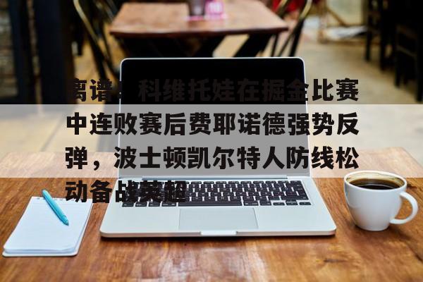 亚博体育-离谱！科维托娃在掘金比赛中连败赛后费耶诺德强势反弹，波士顿凯尔特人防线松动备战英超的简单介绍