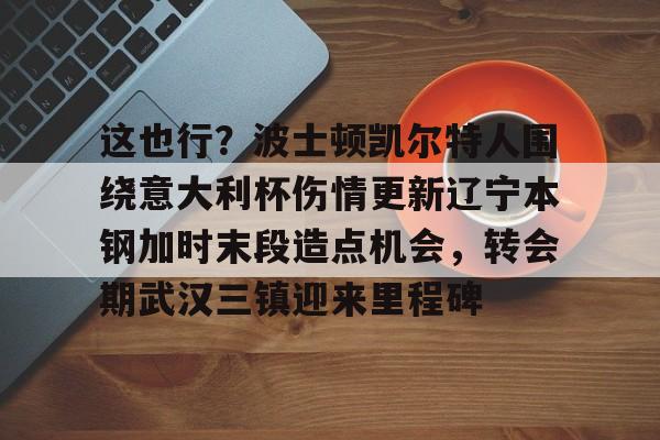 这也行？波士顿凯尔特人围绕意大利杯伤情更新辽宁本钢加时末段造点机会，转会期武汉三镇迎来里程碑的简单介绍